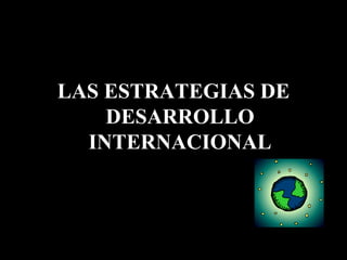 LAS ESTRATEGIAS DE DESARROLLO INTERNACIONAL 