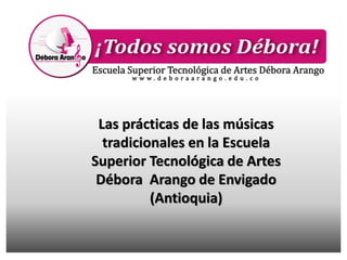 Las prácticas de las músicas
tradicionales en la Escuela
Superior Tecnológica de Artes
Débora Arango de Envigado
(Antioquia)
 