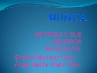 ARTISTAS Y SUS
              GENEROS
           MUSICALES.
Shakira Martínez Ortiz,
Ángel aldahir Marín Tello.
 