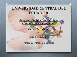 UNIVERSIDAD CENTRAL DEL
ECUADOR
Facultad De Filosofía Letras Y
Ciencias De La Educación
Carrera Parvularia
Psicomotricidad
Tema: Coordinación General
 