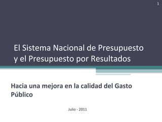 El Sistema Nacional de Presupuesto
y el Presupuesto por Resultados
Hacia una mejora en la calidad del Gasto
Público
1
Julio - 2011
 