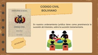 En nuestro ordenamiento jurídico tiene como preminencia la
sucesión ab intestato, sobre la sucesión testamentaria.
CODIGO CIVIL
BOLIVIANO
 