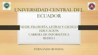 UNIVERSIDAD CENTRAL DEL
ECUADOR
FACULTAD DE FILOSOFÍA, LETRAS Y CIENCIAS DE LA
EDUCACIÓN
CARRERA DE INFORMÁTICA
REDES I
FERNANDA RONDAL
 