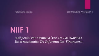 NIIF 1
Adopción Por Primera Vez De Las Normas
Internacionales De Información Financiera
Falla Rocha Miluska CONTABILIDAD AVANZADA II
 