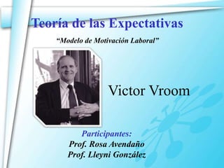Teoría de las Expectativas
Victor Vroom
Participantes:
Prof. Rosa Avendaño
Prof. Lleyni González
“Modelo de Motivación Laboral”
 