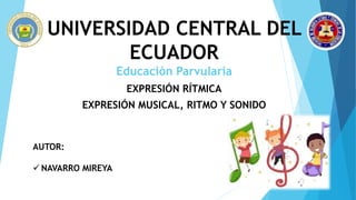 UNIVERSIDAD CENTRAL DEL
ECUADOR
Educación Parvularia
EXPRESIÓN RÍTMICA
EXPRESIÓN MUSICAL, RITMO Y SONIDO
AUTOR:
 NAVARRO MIREYA
 