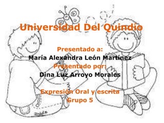 Universidad Del Quindío
Presentado a:
María Alexandra León Martínez
Presentado por:
Dina Luz Arroyo Morales
Expresión Oral y escrita
Grupo 5
 