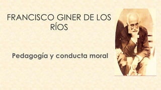 FRANCISCO GINER DE LOS
RÍOS
Pedagogía y conducta moral
 