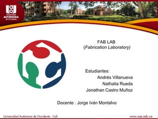 FAB LAB
(Fabrication Laboratory)

Estudiantes:
Andrés Villanueva
Nathalia Rueda
Jonathan Castro Muñoz
Docente : Jorge Iván Montalvo

 