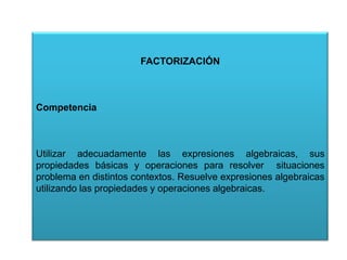 FACTORIZACIÓN

Competencia

Utilizar adecuadamente las expresiones algebraicas, sus
propiedades básicas y operaciones para resolver situaciones
problema en distintos contextos. Resuelve expresiones algebraicas
utilizando las propiedades y operaciones algebraicas.

 