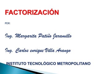 FACTORIZACIÓN
POR:

Ing. Margarita Patiño Jaramillo
Ing. Carlos enrique Villa Arango
INSTITUTO TECNOLÓGICO METROPOLITANO

 