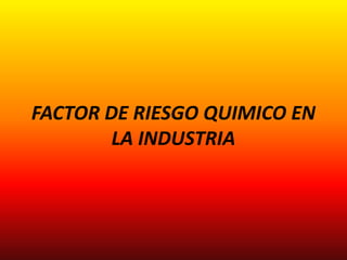 FACTOR DE RIESGO QUIMICO EN
LA INDUSTRIA
 