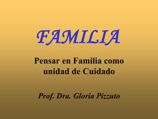 FAMILIA
Pensar en Familia como
unidad de Cuidado
Prof. Dra. Gloria Pizzuto
 