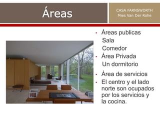 • Áreas publicas
Sala
Comedor
• Área Privada
Un dormitorio
CASA FARNSWORTH
Mies Van Der Rohe
• Área de servicios
• El centro y el lado
norte son ocupados
por los servicios y
la cocina.
 