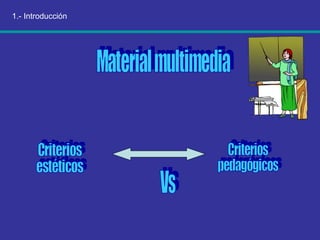 1.- Introducción Material multimedia Criterios  estéticos Criterios  pedagógicos Vs 