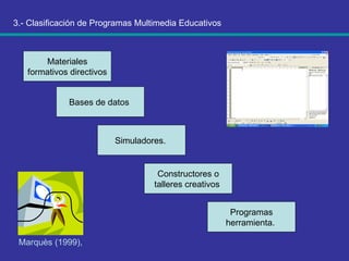 3.- Clasificación de Programas Multimedia Educativos Marquès (1999),   Materiales formativos directivos  Bases de datos  Simuladores.  Constructores o talleres creativos  Programas herramienta.  