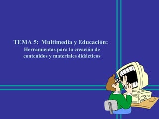 TEMA 5:   Multimedia y Educación: Herramientas para la creación de contenidos y materiales didácticos 