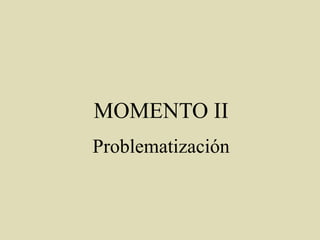 MOMENTO II
Problematización
 