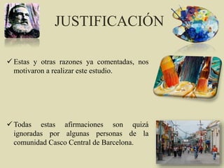  Estas y otras razones ya comentadas, nos
motivaron a realizar este estudio.
 Todas estas afirmaciones son quizá
ignoradas por algunas personas de la
comunidad Casco Central de Barcelona.
JUSTIFICACIÓN
 
