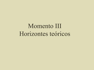 Momento III
Horizontes teóricos
 