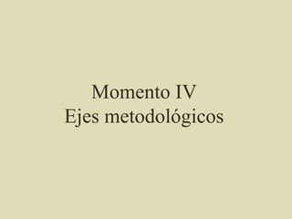 Momento IV
Ejes metodológicos
 