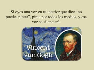 Si oyes una voz en tu interior que dice “no
puedes pintar”, pinta por todos los medios, y esa
voz se silenciará.
 