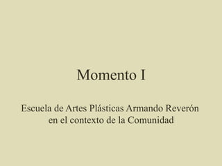 Momento I
Escuela de Artes Plásticas Armando Reverón
en el contexto de la Comunidad
 