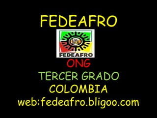 FEDEAFRO 
ONG 
TERCER GRADO 
COLOMBIA 
web:fedeafro.bligoo.com 
 