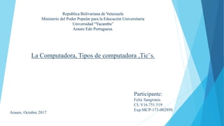 Republica Bolivariana de Venezuela
Ministerio del Poder Popular para la Educación Universitaria
Universidad “Yacambu”
Araure Edo Portuguesa.
La Computadora, Tipos de computadora ,Tic¨s.
Participante:
Felix Sangronis
CI; V16.751.519
Exp:MCP-173-00289S
Araure, Octubre 2017
 