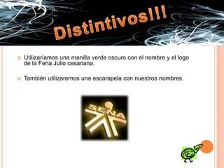 Distintivos!!!Utilizaríamos una manilla verde oscuro con el nombre y el logo de la Feria Julio cesariana.También utilizaremos una escarapela con nuestros nombres.