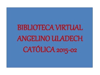 BIBLIOTECA VIRTUAL
ANGELINO ULADECH
CATÓLICA 2015-02
 