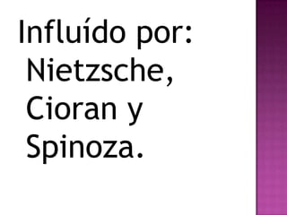 Influído por:
Nietzsche,
Cioran y
Spinoza.
 