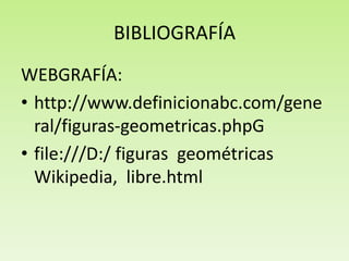BIBLIOGRAFÍA
WEBGRAFÍA:
• http://www.definicionabc.com/gene
ral/figuras-geometricas.phpG
• file:///D:/ figuras geométricas
Wikipedia, libre.html