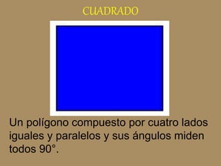 CUADRADO
Un polígono compuesto por cuatro lados
iguales y paralelos y sus ángulos miden
todos 90°.