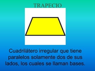 TRAPECIO
Cuadrilátero irregular que tiene
paralelos solamente dos de sus
lados, los cuales se llaman bases.