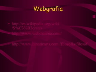 Webgrafia http://es.wikipedia.org/ wiki /S%C3%B3crates http://www.webdianoia. com /   http://www.lunaticarts.com./filosofía/filosofía.html     