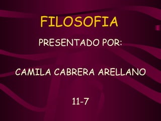 FILOSOFIA   PRESENTADO POR: CAMILA CABRERA ARELLANO 11-7 