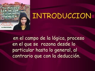 INTRODUCCION en el campo de la lógica, proceso en el que se  razona desde lo particular hasta lo general, al contrario que con la deducción. 
