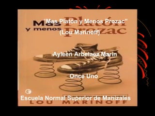 “Mas Platón y Menos Prozac”
(Lou Marinoff)
Ayleen Arbelaez Marín
Once Uno
Escuela Normal Superior de Manizales
 