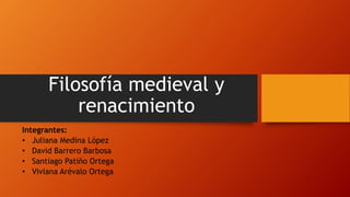 Integrantes:
• Juliana Medina López
• David Barrero Barbosa
• Santiago Patiño Ortega
• Viviana Arévalo Ortega
Filosofía medieval y
renacimiento
 