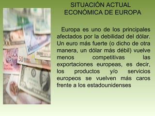 SITUACIÓN ACTUAL
ECONÓMICA DE EUROPA
Europa es uno de los principales
afectados por la debilidad del dólar.
Un euro más fu...
