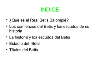 INDICE

    ¿Qué es el Real Betis Balompié?

    Los comienzos del Betis y los escudos de su
    historia

    La histo...