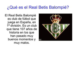 ¿Qué es el Real Betis Balompié?
El Real Betis Balompié
  es club de fútbol que
  juega en España, en
 1ª división. Es un c...