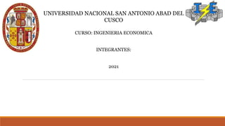 UNIVERSIDAD NACIONAL SAN ANTONIO ABAD DEL
CUSCO
CURSO: INGENIERIA ECONOMICA
INTEGRANTES:
2021
 