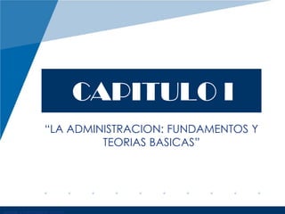 CAPITULO I
“LA ADMINISTRACION: FUNDAMENTOS Y
TEORIAS BASICAS”
 