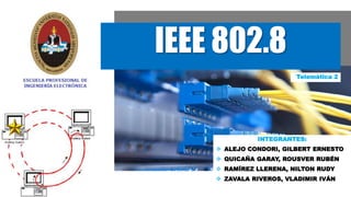 IEEE 802.8
INTEGRANTES:
 ALEJO CONDORI, GILBERT ERNESTO
 QUICAÑA GARAY, ROUSVER RUBÉN
 RAMÍREZ LLERENA, NILTON RUDY
 ZAVALA RIVEROS, VLADIMIR IVÁN
Telemática 2
 
