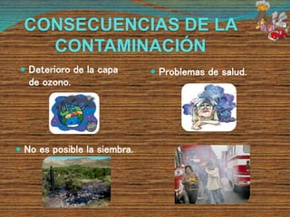 CONSECUENCIAS DE LA
CONTAMINACIÓN
 Problemas de salud. Deterioro de la capa
de ozono.
 No es posible la siembra.
 