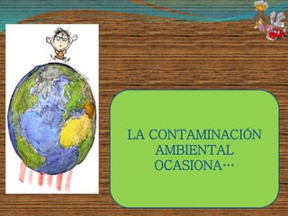 LA CONTAMINACIÓN
AMBIENTAL
OCASIONA…
 