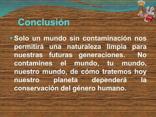 Conclusión
 Solo un mundo sin contaminación nos
permitirá una naturaleza limpia para
nuestras futuras generaciones. No
contamines el mundo, tu mundo,
nuestro mundo, de cómo tratemos hoy
nuestro planeta dependerá la
conservación del género humano.
 