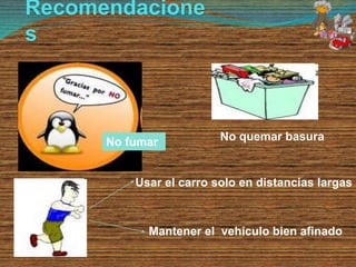 Recomendacione
s
No quemar basuraNo fumar
Usar el carro solo en distancias largas
Mantener el vehículo bien afinado
 
